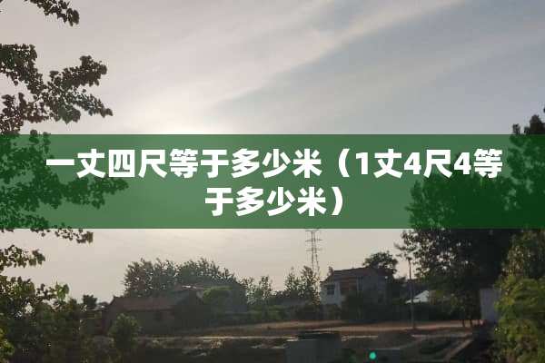 一丈四尺等于多少米（1丈4尺4等于多少米）
