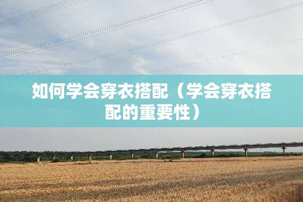 如何学会穿衣搭配（学会穿衣搭配的重要性）