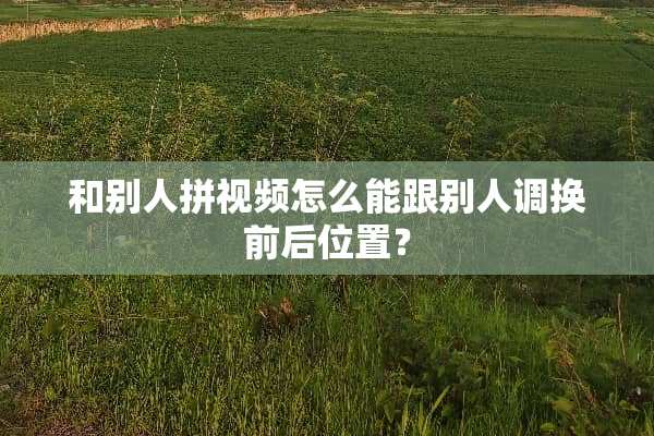 和别人拼视频怎么能跟别人调换前后位置？
