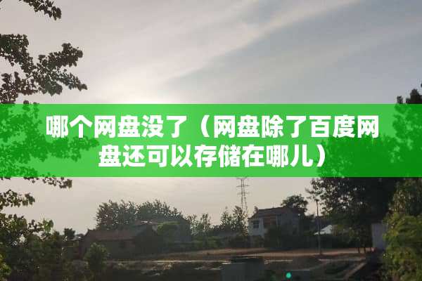 哪个网盘没了（网盘除了百度网盘还可以存储在哪儿）