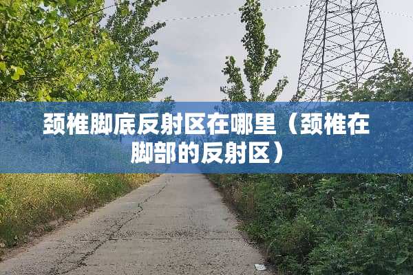 颈椎脚底反射区在哪里（颈椎在脚部的反射区）