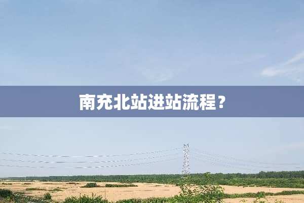 南充北站进站流程？