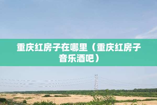 重庆红房子在哪里（重庆红房子音乐酒吧）