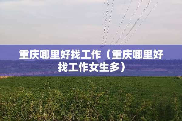 重庆哪里好找工作（重庆哪里好找工作女生多）