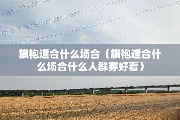 旗袍适合什么场合（旗袍适合什么场合什么人群穿好看）