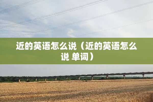 近的英语怎么说（近的英语怎么说 单词）