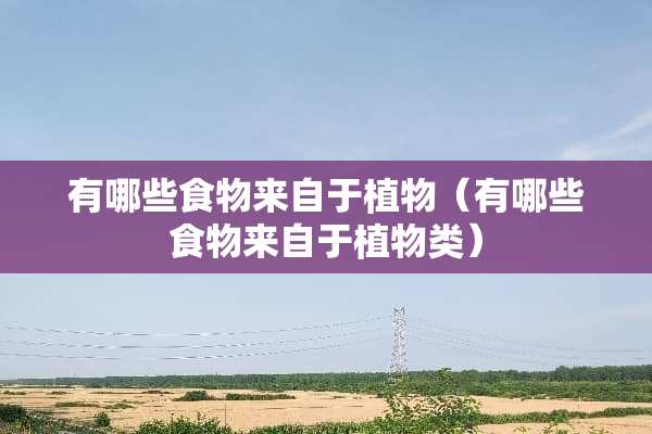 有哪些食物来自于植物（有哪些食物来自于植物类）