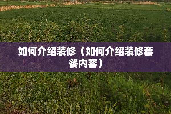 如何介绍装修（如何介绍装修套餐内容）