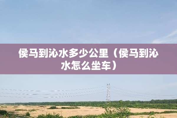 侯马到沁水多少公里（侯马到沁水怎么坐车）