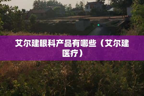 艾尔建眼科产品有哪些（艾尔建医疗）