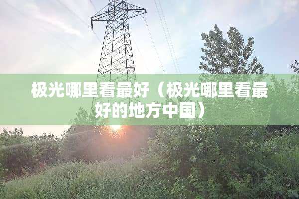 极光哪里看最好（极光哪里看最好的地方中国）