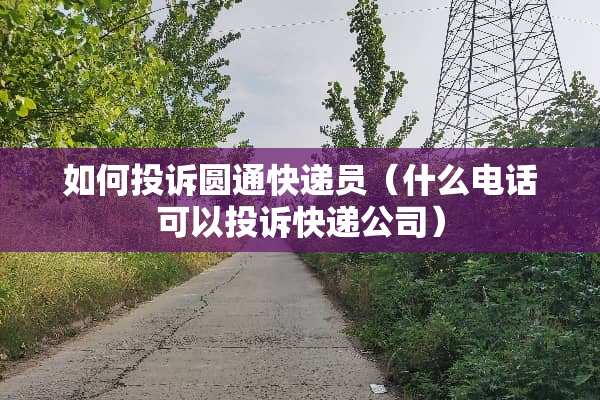 如何投诉圆通快递员（什么电话可以投诉快递公司）