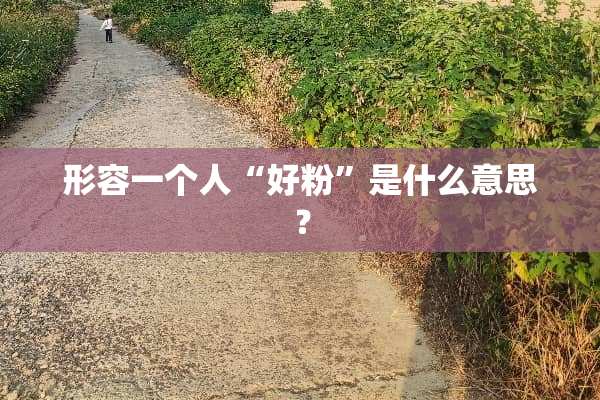 形容一个人“好粉”是什么意思？
