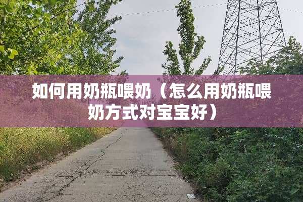 如何用奶瓶喂奶（怎么用奶瓶喂奶方式对宝宝好）