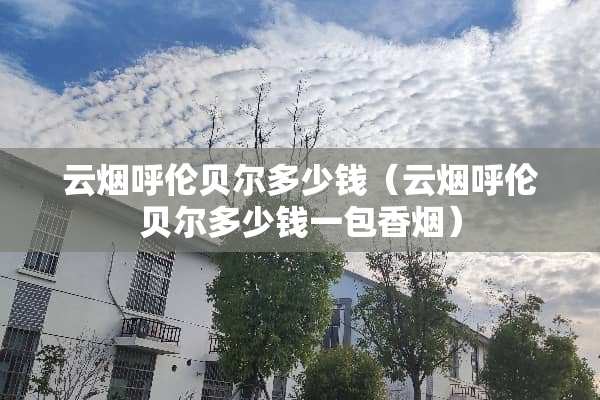 云烟呼伦贝尔多少钱（云烟呼伦贝尔多少钱一包香烟）