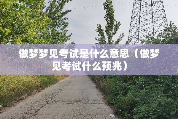 做梦梦见考试是什么意思（做梦见考试什么预兆）