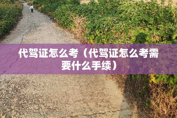 代驾证怎么考（代驾证怎么考需要什么手续）