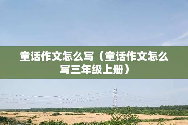 童话作文怎么写（童话作文怎么写三年级上册）