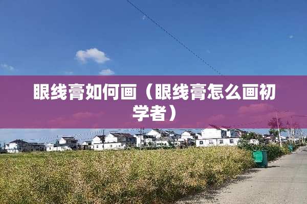 眼线膏如何画（眼线膏怎么画初学者）