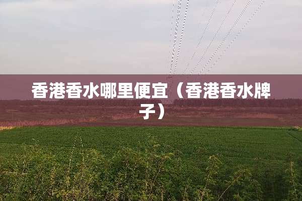 香港香水哪里便宜（香港香水牌子）