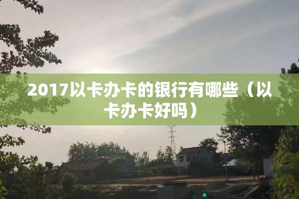 2017以卡办卡的银行有哪些（以卡办卡好吗）