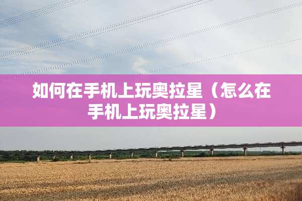 如何在手机上玩奥拉星（怎么在手机上玩奥拉星）
