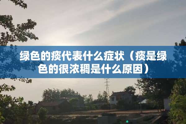 绿色的痰代表什么症状（痰是绿色的很浓稠是什么原因）