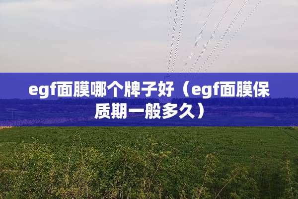 egf面膜哪个牌子好（egf面膜保质期一般多久）