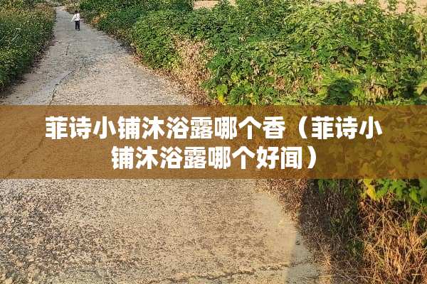 菲诗小铺沐浴露哪个香（菲诗小铺沐浴露哪个好闻）