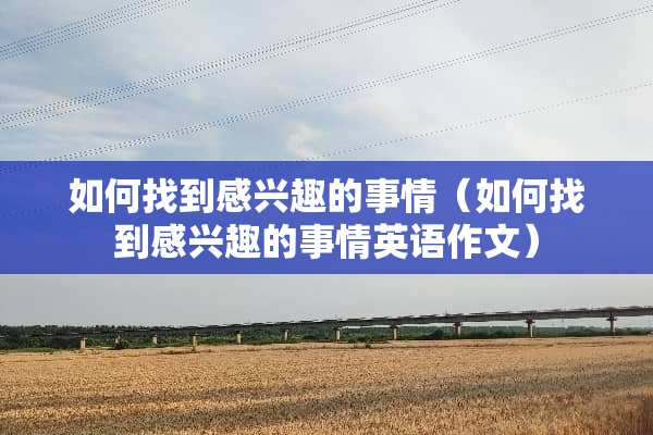 如何找到感兴趣的事情（如何找到感兴趣的事情英语作文）