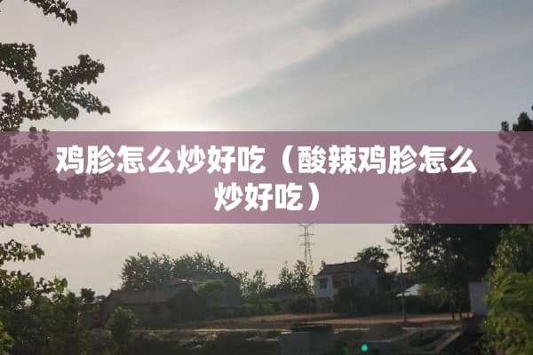 鸡胗怎么炒好吃（酸辣鸡胗怎么炒好吃）