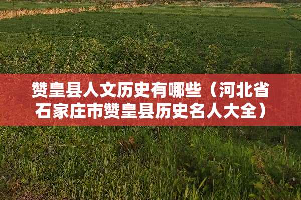 赞皇县人文历史有哪些（河北省石家庄市赞皇县历史名**全）