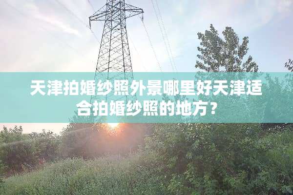 天津拍婚纱照外景哪里好天津适合拍婚纱照的地方？