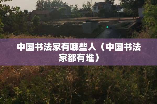 中国书法家有哪些人（中国书法家都有谁）