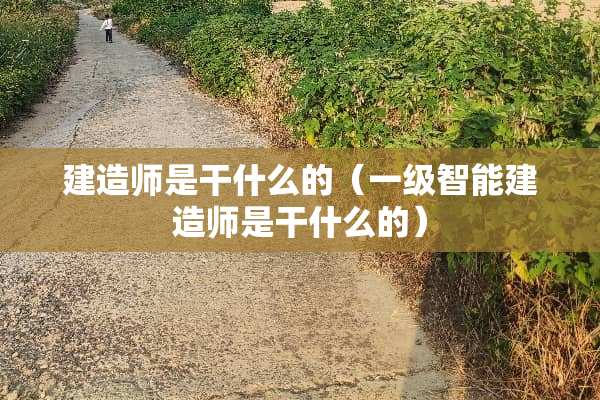 建造师是干什么的（一级智能建造师是干什么的）