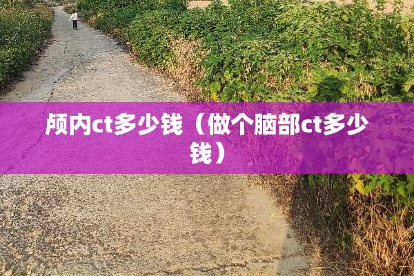 颅内ct多少钱（做个脑部ct多少钱）