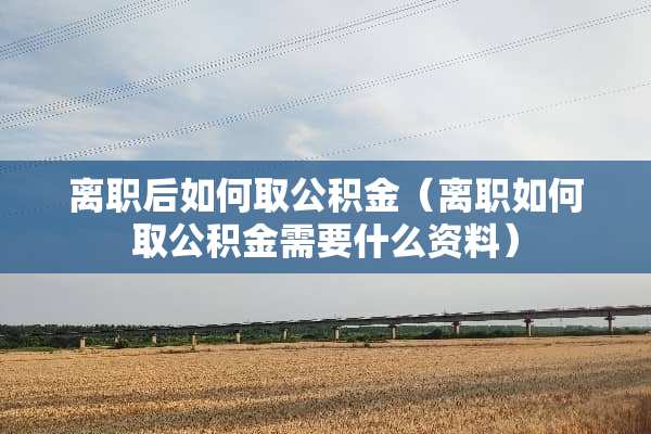 离职后如何取公积金（离职如何取公积金需要什么资料）