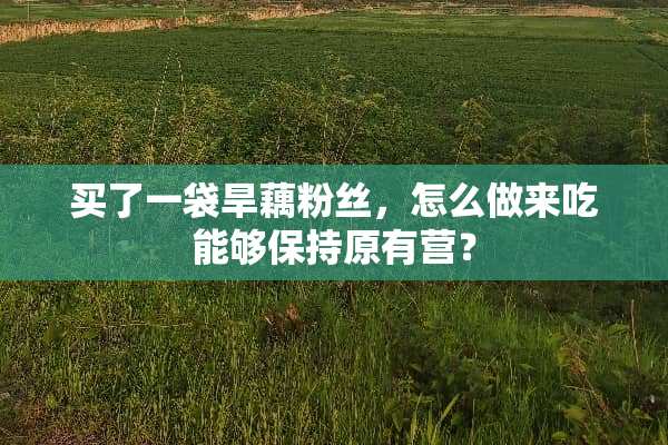 买了一袋旱藕粉丝，怎么做来吃能够保持原有营？