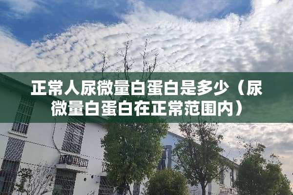 正常人尿微量白蛋白是多少（尿微量白蛋白在正常范围内）