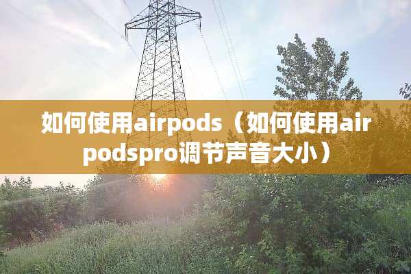 如何使用airpods（如何使用airpodspro调节声音大小）