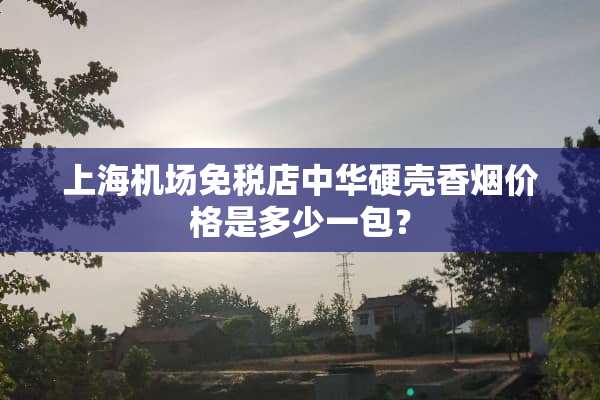上海机场免税店中华硬壳香烟价格是多少一包？