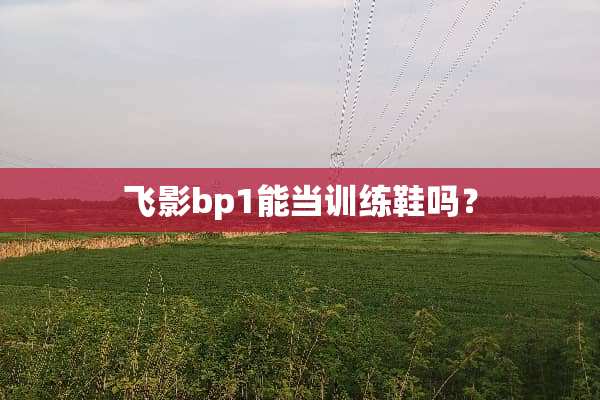 飞影bp1能当训练鞋吗？
