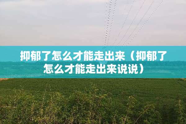 抑郁了怎么才能走出来（抑郁了怎么才能走出来说说）