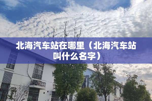 北海汽车站在哪里（北海汽车站叫什么名字）
