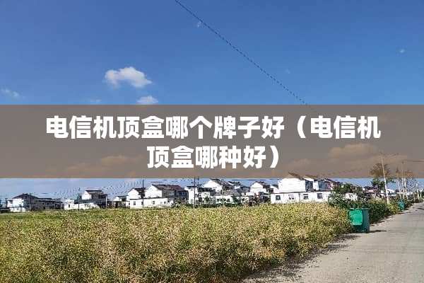 电信机顶盒哪个牌子好（电信机顶盒哪种好）