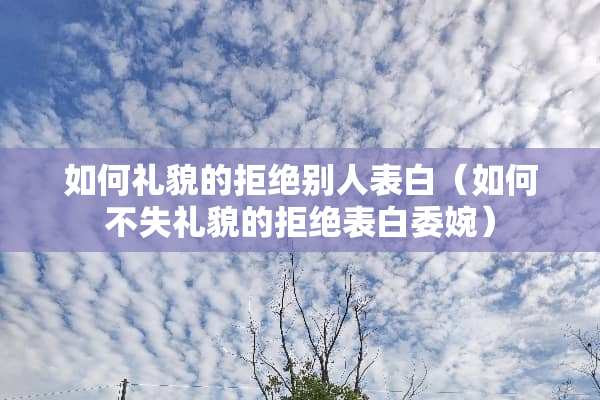 如何礼貌的拒绝别人表白（如何不失礼貌的拒绝表白委婉）