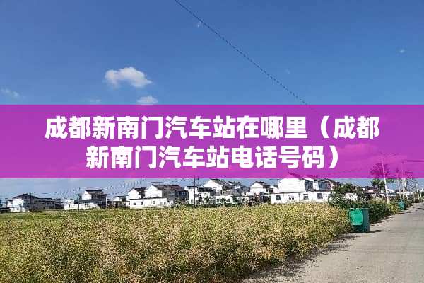 成都新南门汽车站在哪里（成都新南门汽车站电话号码）