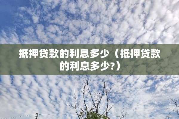 抵押贷款的利息多少（抵押贷款的利息多少?）