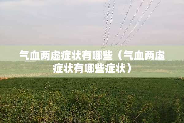 气血两虚症状有哪些（气血两虚症状有哪些症状）