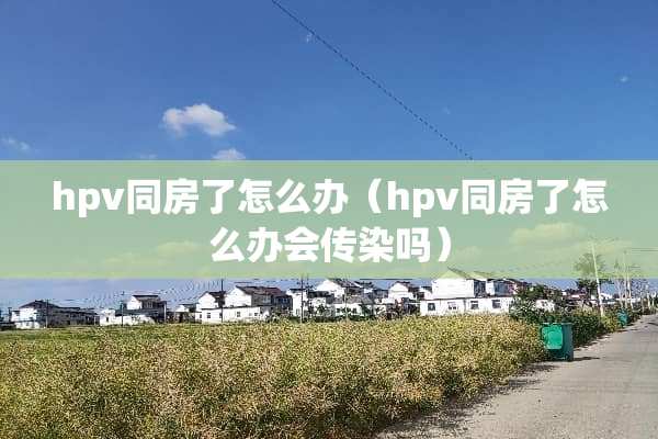hpv**了怎么办（hpv**了怎么办会传染吗）